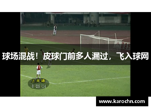 球场混战！皮球门前多人漏过，飞入球网　